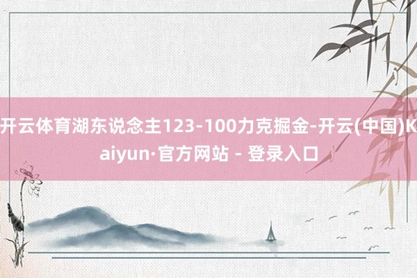 开云体育湖东说念主123-100力克掘金-开云(中国)Kaiyun·官方网站 - 登录入口