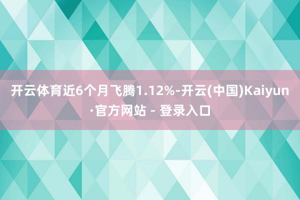 开云体育近6个月飞腾1.12%-开云(中国)Kaiyun·官方网站 - 登录入口