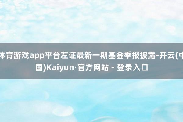 体育游戏app平台左证最新一期基金季报披露-开云(中国)Kaiyun·官方网站 - 登录入口