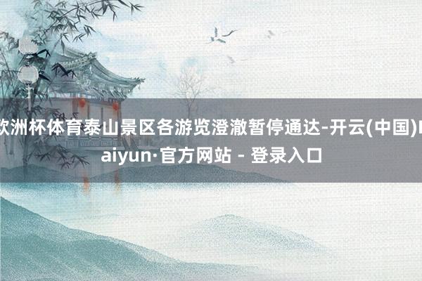 欧洲杯体育泰山景区各游览澄澈暂停通达-开云(中国)Kaiyun·官方网站 - 登录入口