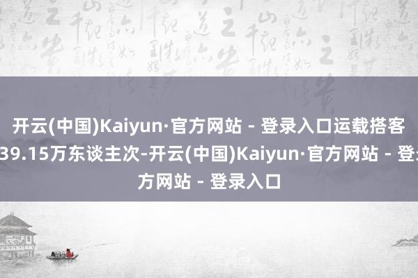 开云(中国)Kaiyun·官方网站 - 登录入口运载搭客跳跃239.15万东谈主次-开云(中国)Kaiyun·官方网站 - 登录入口