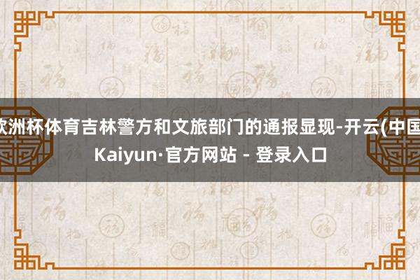 欧洲杯体育吉林警方和文旅部门的通报显现-开云(中国)Kaiyun·官方网站 - 登录入口