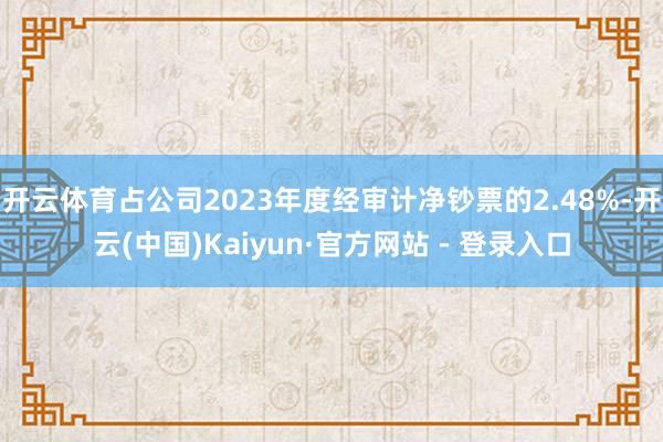 开云体育占公司2023年度经审计净钞票的2.48%-开云(中国)Kaiyun·官方网站 - 登录入口