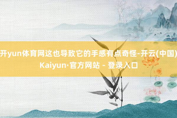 开yun体育网这也导致它的手感有点奇怪-开云(中国)Kaiyun·官方网站 - 登录入口