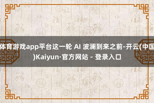 体育游戏app平台这一轮 AI 波澜到来之前-开云(中国)Kaiyun·官方网站 - 登录入口