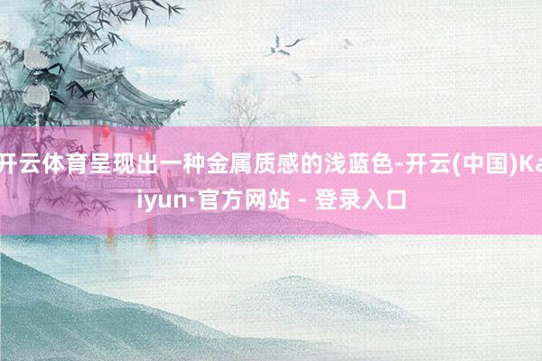 开云体育呈现出一种金属质感的浅蓝色-开云(中国)Kaiyun·官方网站 - 登录入口