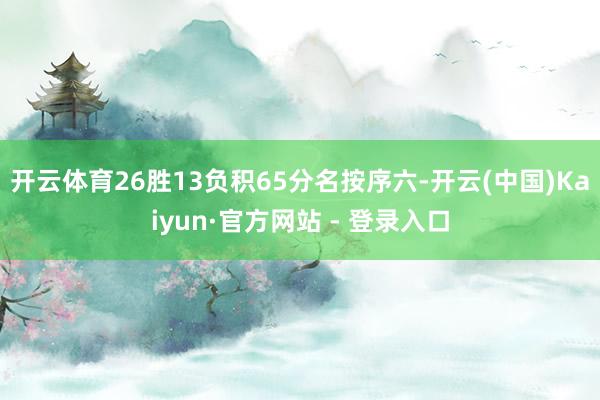 开云体育26胜13负积65分名按序六-开云(中国)Kaiyun·官方网站 - 登录入口
