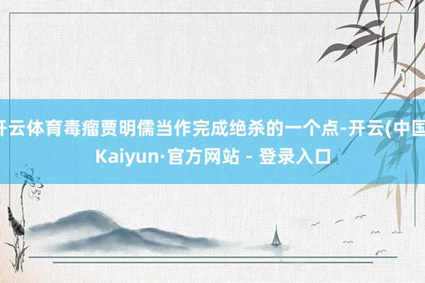 开云体育毒瘤贾明儒当作完成绝杀的一个点-开云(中国)Kaiyun·官方网站 - 登录入口
