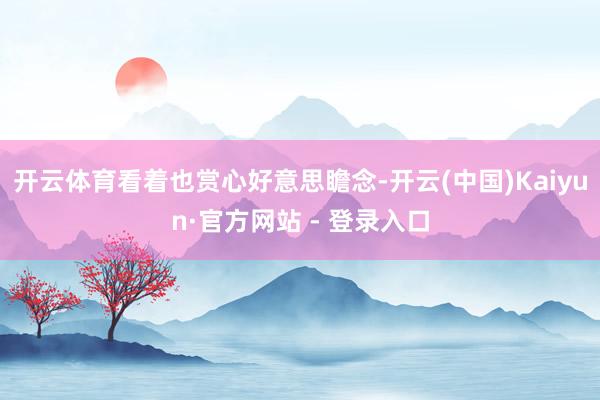 开云体育看着也赏心好意思瞻念-开云(中国)Kaiyun·官方网站 - 登录入口