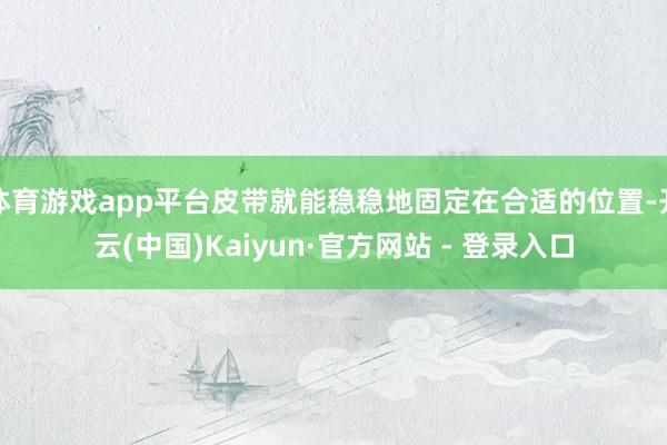 体育游戏app平台皮带就能稳稳地固定在合适的位置-开云(中国)Kaiyun·官方网站 - 登录入口