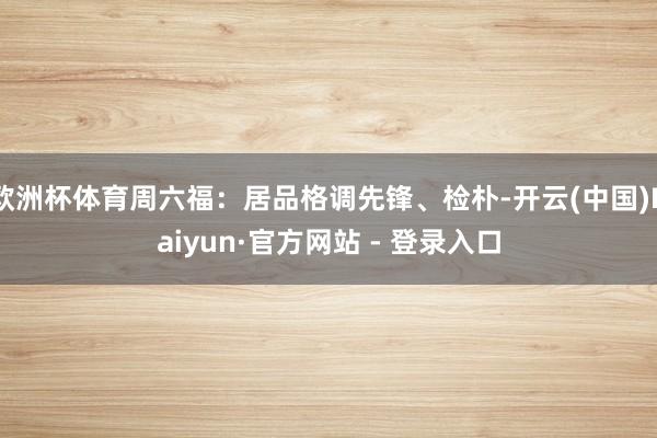 欧洲杯体育周六福：居品格调先锋、检朴-开云(中国)Kaiyun·官方网站 - 登录入口