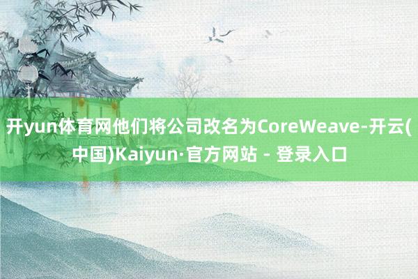 开yun体育网他们将公司改名为CoreWeave-开云(中国)Kaiyun·官方网站 - 登录入口