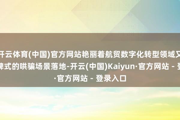 开云体育(中国)官方网站艳丽着航贸数字化转型领域又一里程碑式的哄骗场景落地-开云(中国)Kaiyun·官方网站 - 登录入口