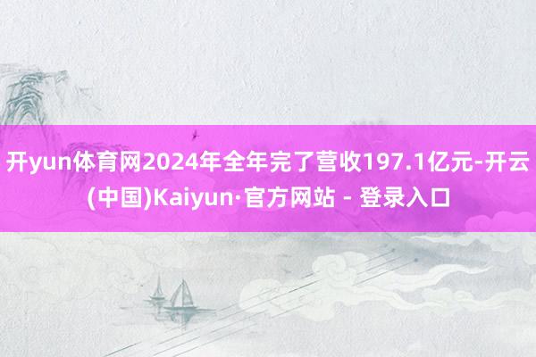 开yun体育网2024年全年完了营收197.1亿元-开云(中国)Kaiyun·官方网站 - 登录入口