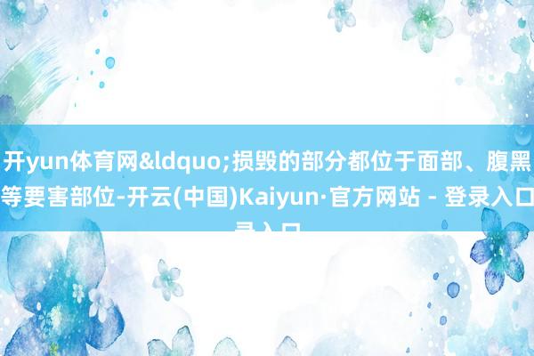 开yun体育网&ldquo;损毁的部分都位于面部、腹黑等要害部位-开云(中国)Kaiyun·官方网站 - 登录入口