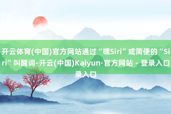 开云体育(中国)官方网站通过“嘿Siri”或简便的“Siri”叫醒词-开云(中国)Kaiyun·官方网站 - 登录入口