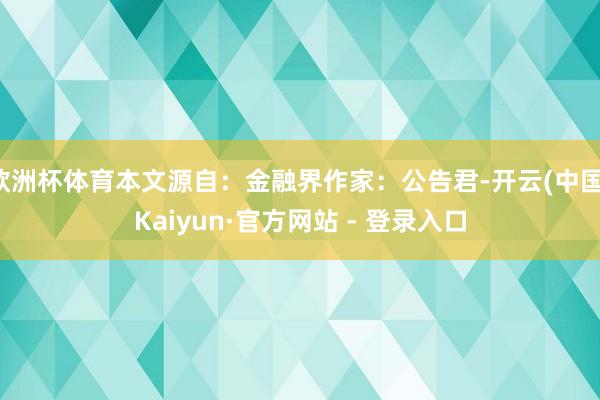欧洲杯体育本文源自：金融界作家：公告君-开云(中国)Kaiyun·官方网站 - 登录入口