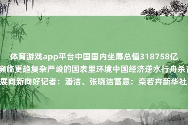 体育游戏app平台中国国内坐蓐总值318758亿元同比增长5.4%本年以来濒临更趋复杂严峻的国表里环境中国经济逆水行舟杀青致密开局高质地发展向新向好记者：潘洁、张晓洁蓄意：栾若卉新华社国里面出品-开云(中国)Kaiyun·官方网站 - 登录入口