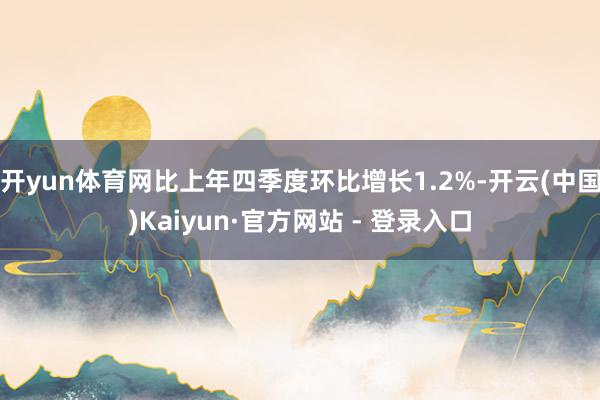 开yun体育网比上年四季度环比增长1.2%-开云(中国)Kaiyun·官方网站 - 登录入口