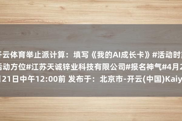开云体育举止派计算：填写《我的AI成长卡》#活动时刻#4月23日下昼2:30#活动方位#江苏天诚锌业科技有限公司#报名神气#4月21日中午12:00前 发布于：北京市-开云(中国)Kaiyun·官方网站 - 登录入口