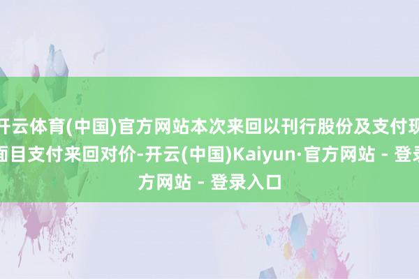 开云体育(中国)官方网站本次来回以刊行股份及支付现款的面目支付来回对价-开云(中国)Kaiyun·官方网站 - 登录入口