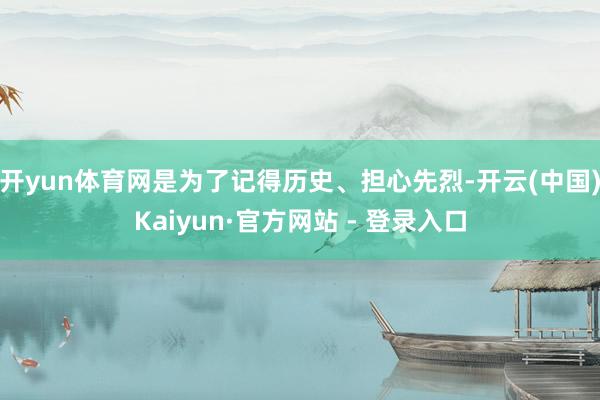 开yun体育网是为了记得历史、担心先烈-开云(中国)Kaiyun·官方网站 - 登录入口