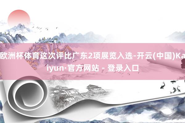 欧洲杯体育这次评比广东2项展览入选-开云(中国)Kaiyun·官方网站 - 登录入口