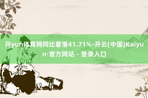 开yun体育网同比着落41.71%-开云(中国)Kaiyun·官方网站 - 登录入口
