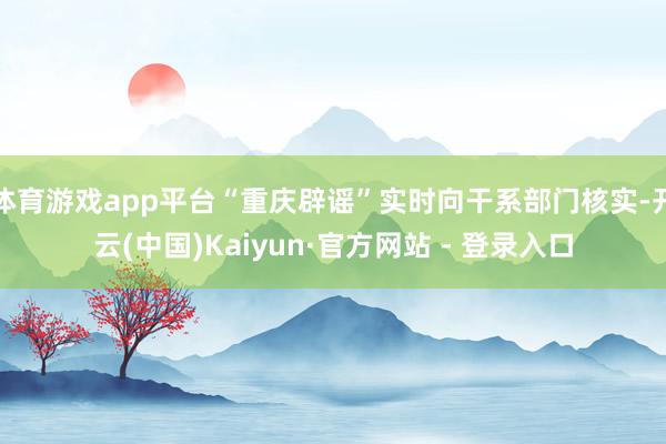 体育游戏app平台“重庆辟谣”实时向干系部门核实-开云(中国)Kaiyun·官方网站 - 登录入口