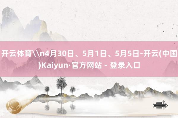 开云体育\n4月30日、5月1日、5月5日-开云(中国)Kaiyun·官方网站 - 登录入口