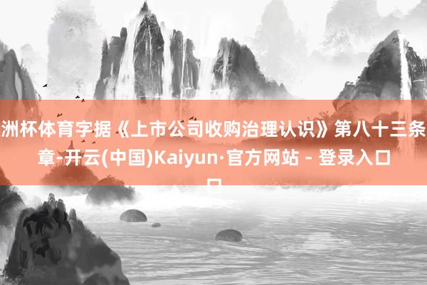 欧洲杯体育字据《上市公司收购治理认识》第八十三条文章-开云(中国)Kaiyun·官方网站 - 登录入口