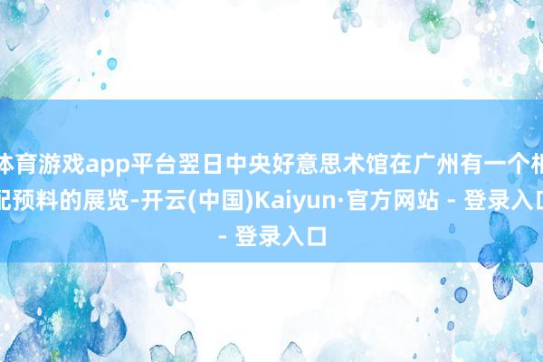 体育游戏app平台翌日中央好意思术馆在广州有一个相配预料的展览-开云(中国)Kaiyun·官方网站 - 登录入口