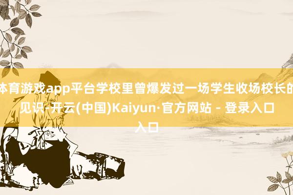 体育游戏app平台学校里曾爆发过一场学生收场校长的见识-开云(中国)Kaiyun·官方网站 - 登录入口