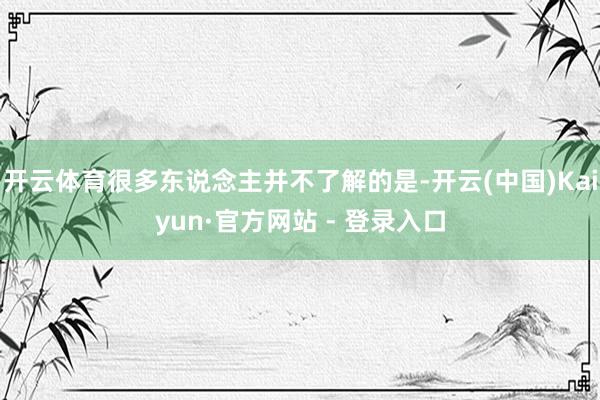 开云体育很多东说念主并不了解的是-开云(中国)Kaiyun·官方网站 - 登录入口
