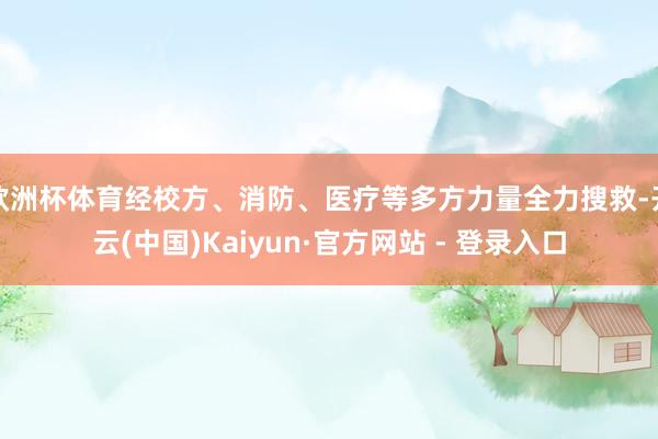 欧洲杯体育经校方、消防、医疗等多方力量全力搜救-开云(中国)Kaiyun·官方网站 - 登录入口