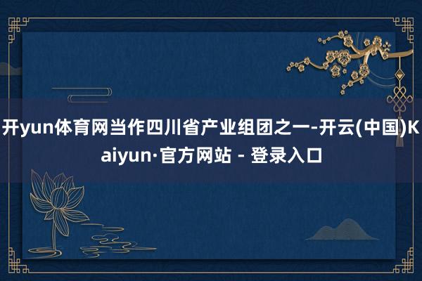 开yun体育网当作四川省产业组团之一-开云(中国)Kaiyun·官方网站 - 登录入口