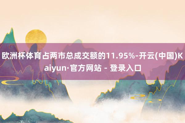欧洲杯体育占两市总成交额的11.95%-开云(中国)Kaiyun·官方网站 - 登录入口