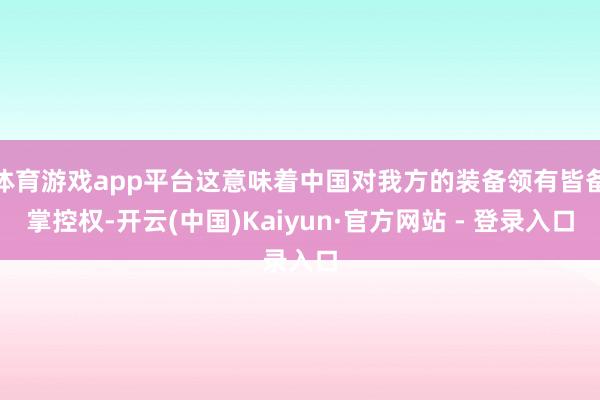 体育游戏app平台这意味着中国对我方的装备领有皆备掌控权-开云(中国)Kaiyun·官方网站 - 登录入口