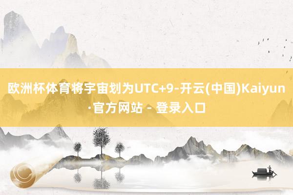 欧洲杯体育将宇宙划为UTC+9-开云(中国)Kaiyun·官方网站 - 登录入口