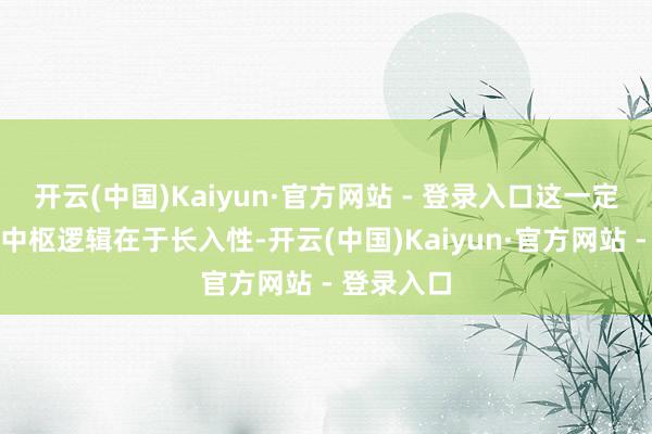 开云(中国)Kaiyun·官方网站 - 登录入口这一定名战略的中枢逻辑在于长入性-开云(中国)Kaiyun·官方网站 - 登录入口
