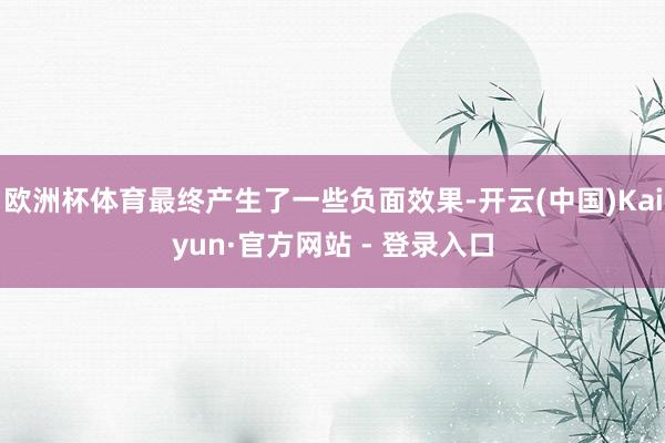 欧洲杯体育最终产生了一些负面效果-开云(中国)Kaiyun·官方网站 - 登录入口