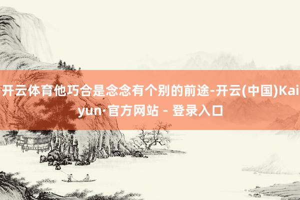 开云体育他巧合是念念有个别的前途-开云(中国)Kaiyun·官方网站 - 登录入口