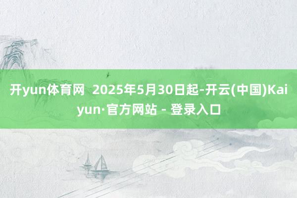开yun体育网  2025年5月30日起-开云(中国)Kaiyun·官方网站 - 登录入口