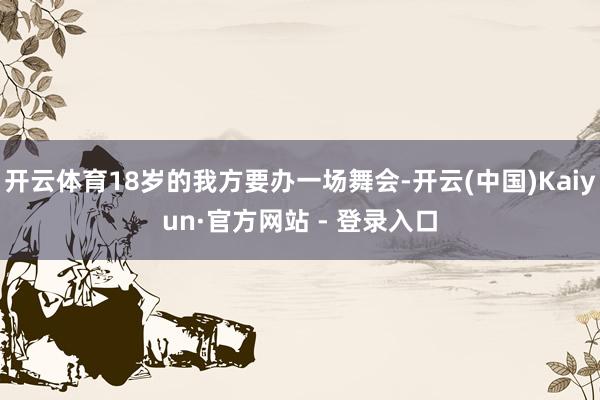 开云体育18岁的我方要办一场舞会-开云(中国)Kaiyun·官方网站 - 登录入口