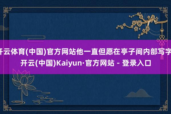 开云体育(中国)官方网站他一直但愿在亭子间内部写字-开云(中国)Kaiyun·官方网站 - 登录入口
