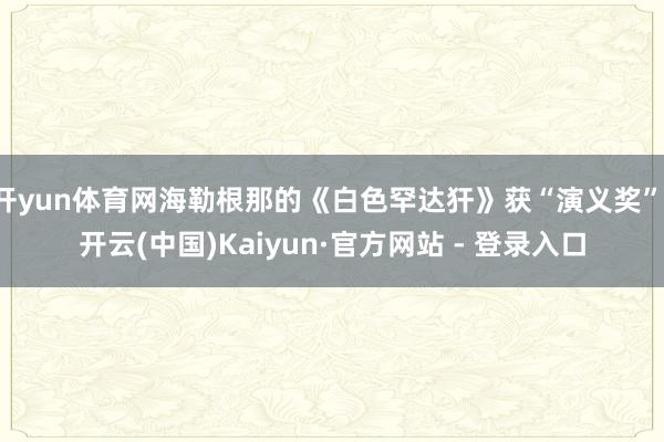 开yun体育网海勒根那的《白色罕达犴》获“演义奖”-开云(中国)Kaiyun·官方网站 - 登录入口