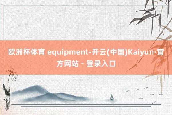 欧洲杯体育 equipment-开云(中国)Kaiyun·官方网站 - 登录入口