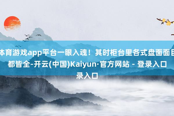 体育游戏app平台一眼入魂！其时柜台里各式盘面面目都皆全-开云(中国)Kaiyun·官方网站 - 登录入口