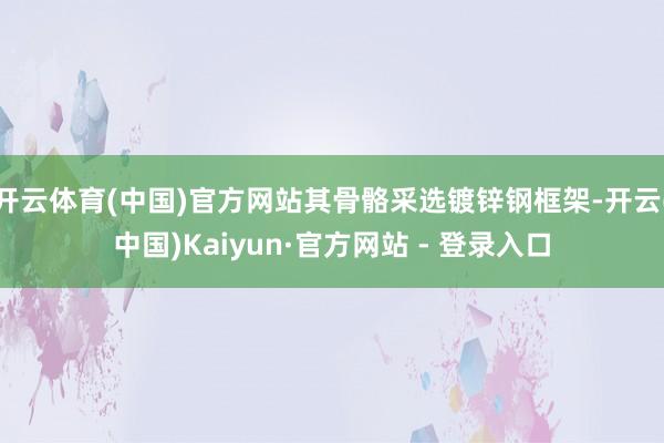 开云体育(中国)官方网站其骨骼采选镀锌钢框架-开云(中国)Kaiyun·官方网站 - 登录入口