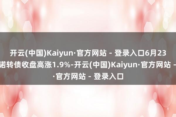 开云(中国)Kaiyun·官方网站 - 登录入口6月23日好意思诺转债收盘高涨1.9%-开云(中国)Kaiyun·官方网站 - 登录入口